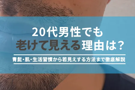 20代男性でも老けて見える理由は？青髭・肌・生活習慣から若見えする方法まで徹底解説